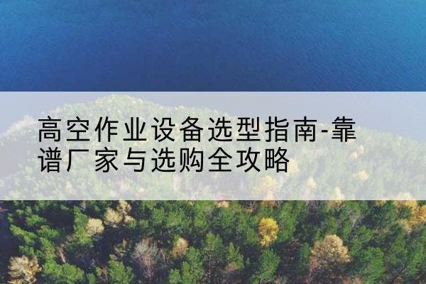 拜泉升降车厂家-高空作业设备选型指南-靠谱厂家与选购全攻略