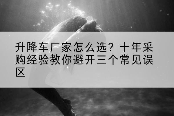 拜泉升降车厂家-怎么选?十年采购经验教你避开三个常见误区