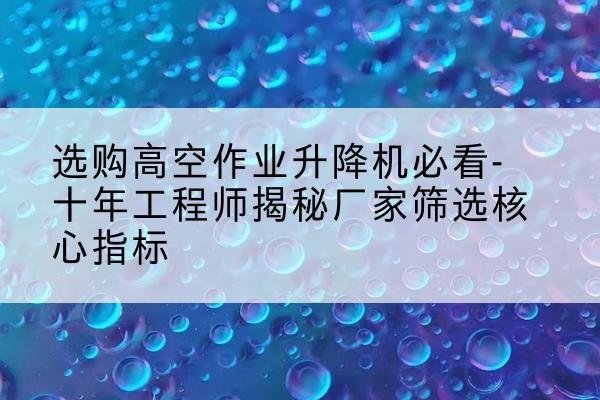 拜泉高空作业升降机厂家推荐-选购高空作业升降机必看-十年工程师揭秘厂家筛选核心指标