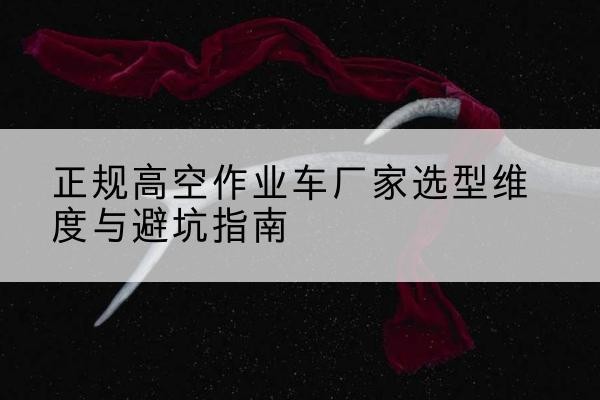 拜泉高空作业车厂家-正规选型维度与避坑指南