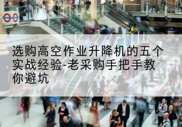拜泉高空作业升降机厂家-选购高空作业升降机的五个实战经验-老采购手把手教你避坑