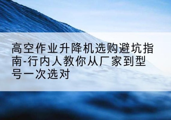 拜泉升降平台厂家-高空作业升降机选购避坑指南-行内人教你从厂家到型号一次选对