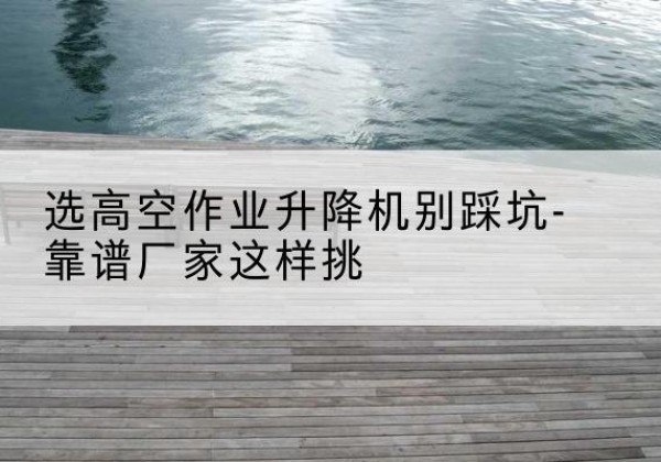 拜泉剪叉式升降机厂家-选高空作业升降机别踩坑-靠谱厂家这样挑