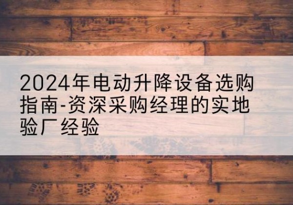 拜泉电动剪叉升降平台厂家-2024年电动升降设备选购指南-资深采购经理的实地验厂经验