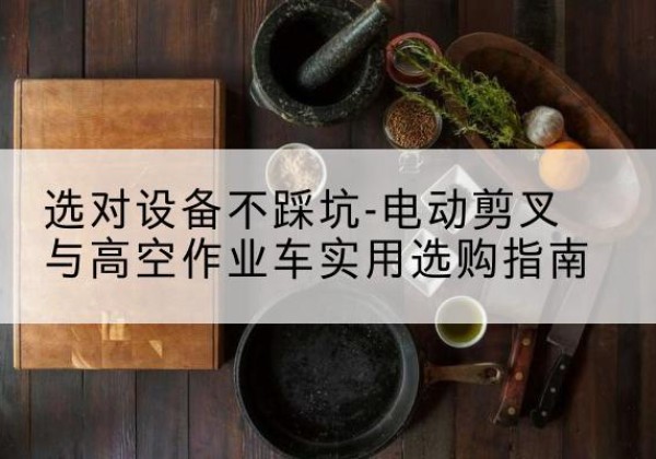 拜泉电动剪叉升降平台怎么选-选对设备不踩坑-电动剪叉与高空作业车实用选购指南