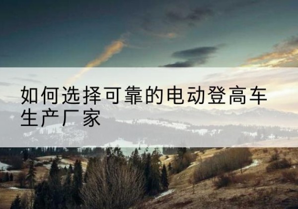 拜泉电动登高车厂家-如何选择可靠的电动登高车生产厂家