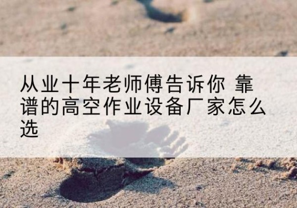 拜泉高空作业升降机厂家推荐-从业十年老师傅告诉你 靠谱的高空作业设备厂家怎么选