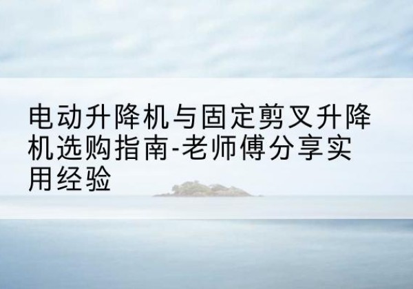 拜泉电动升降机怎么选-电动升降机与固定剪叉升降机选购指南-老师傅分享实用经验