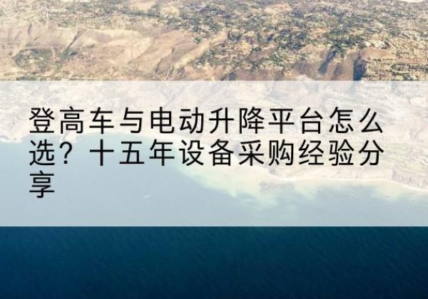 拜泉登高车厂家厂家-登高车与电动升降平台怎么选？十五年设备采购经验分享