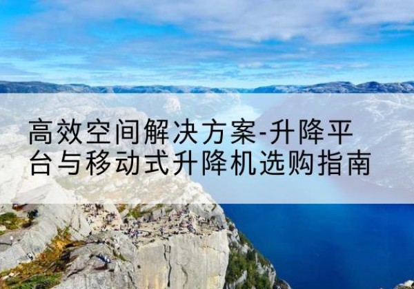 拜泉升降平台厂家-*空间解决方案-升降平台与移动式升降机选购指南