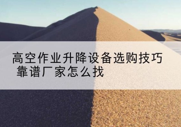 拜泉电动升降平台厂家推荐-高空作业升降设备选购技巧 靠谱厂家怎么找