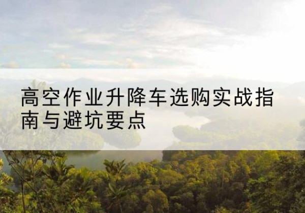 拜泉升降车怎么选-高空作业升降车选购实战指南与避坑要点