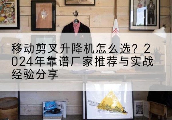 拜泉升降平台厂家推荐-移动剪叉升降机怎么选？2024年靠谱厂家推荐与实战经验分享