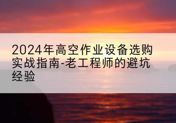 拜泉高空作业升降机厂家推荐-2024年高空作业设备选购实战指南-老工程师的避坑经验