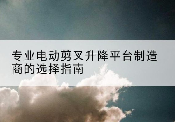 拜泉电动剪叉升降平台厂家-专业电动剪叉升降平台制造商的选择指南