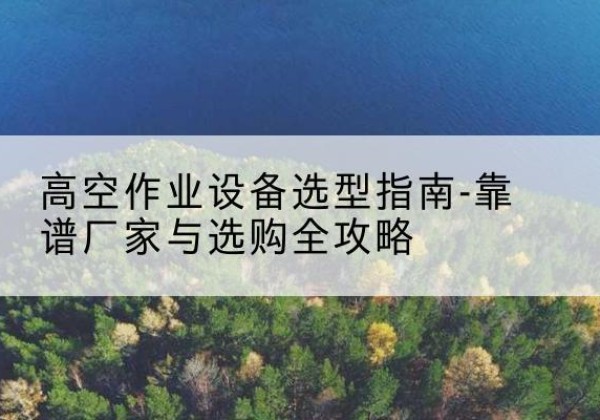 拜泉升降车厂家-高空作业设备选型指南-靠谱厂家与选购全攻略