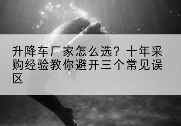 拜泉升降车厂家-怎么选？十年采购经验教你避开三个常见误区