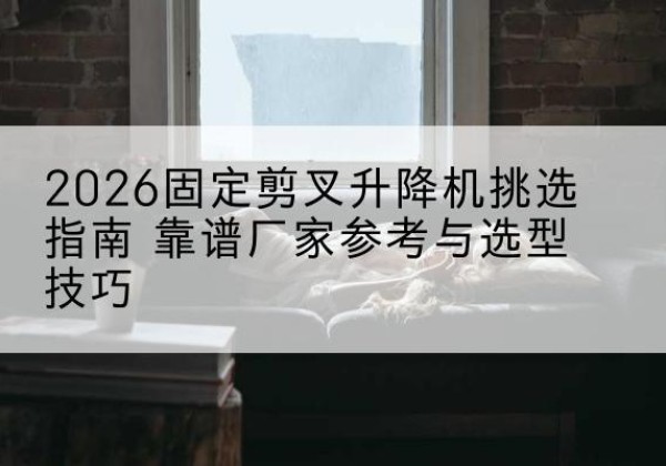 拜泉固定剪叉升降机厂家推荐-2026固定剪叉升降机挑选指南 靠谱厂家参考与选型技巧