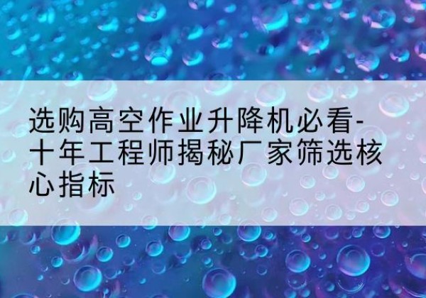 拜泉高空作业升降机厂家推荐-选购高空作业升降机必看-十年工程师揭秘厂家筛选核心指标