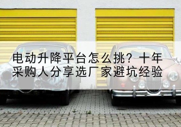 拜泉电动升降平台厂家-电动升降平台怎么挑？十年采购人分享选厂家避坑经验